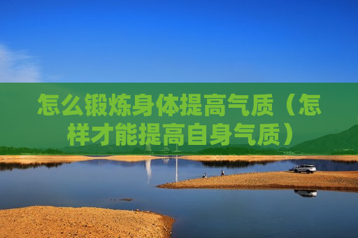 怎么锻炼身体提高气质（怎样才能提高自身气质）
