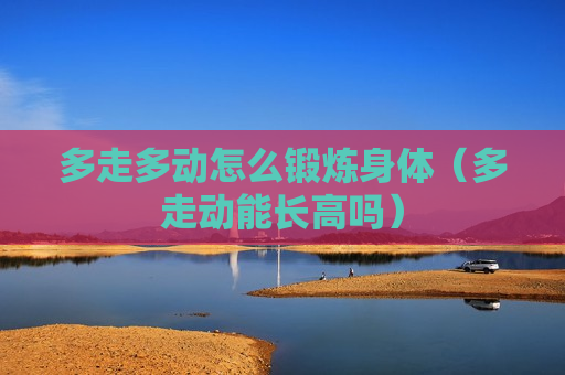 多走多动怎么锻炼身体（多走动能长高吗）