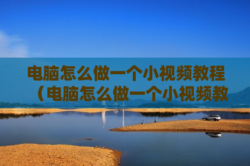电脑怎么做一个小视频教程（电脑怎么做一个小视频教程软件）