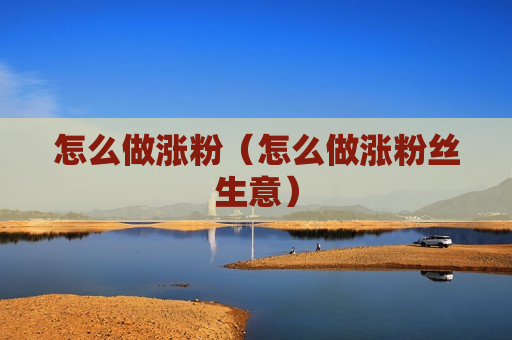 怎么做涨粉（怎么做涨粉丝生意）
