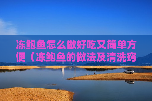 冻鲍鱼怎么做好吃又简单方便（冻鲍鱼的做法及清洗窍门）