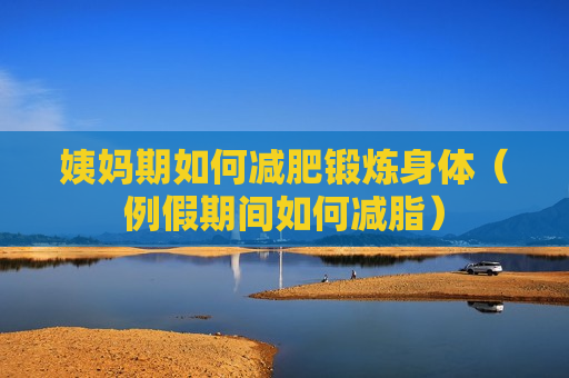 姨妈期如何减肥锻炼身体（例假期间如何减脂）