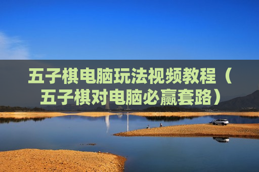 五子棋电脑玩法视频教程（五子棋对电脑必赢套路）