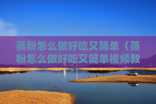 蒸粉怎么做好吃又简单（蒸粉怎么做好吃又简单视频教程）