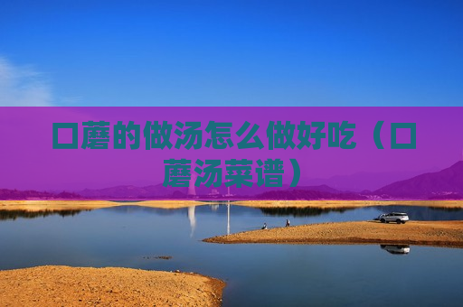 口蘑的做汤怎么做好吃（口蘑汤菜谱）