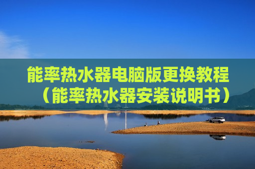 能率热水器电脑版更换教程（能率热水器安装说明书）
