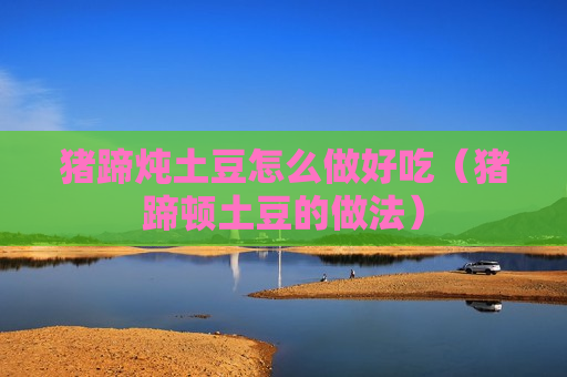 猪蹄炖土豆怎么做好吃（猪蹄顿土豆的做法）