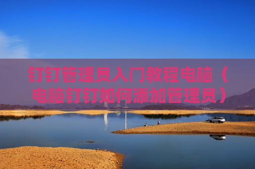 钉钉管理员入门教程电脑（电脑钉钉如何添加管理员）