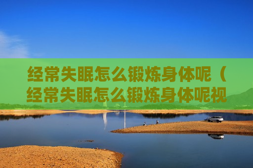 经常失眠怎么锻炼身体呢（经常失眠怎么锻炼身体呢视频）