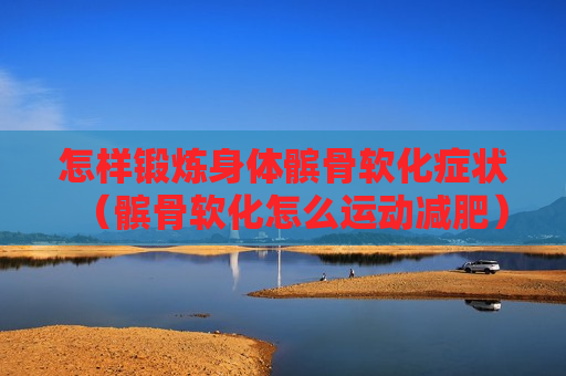 怎样锻炼身体髌骨软化症状（髌骨软化怎么运动减肥）