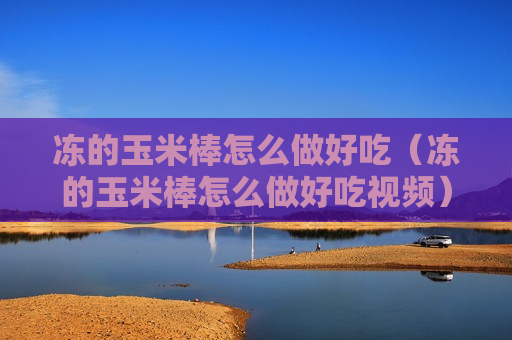 冻的玉米棒怎么做好吃（冻的玉米棒怎么做好吃视频）