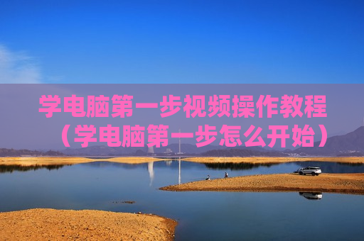 学电脑第一步视频操作教程（学电脑第一步怎么开始）