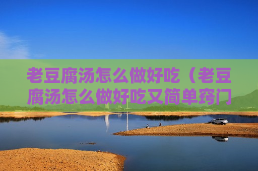 老豆腐汤怎么做好吃（老豆腐汤怎么做好吃又简单窍门）