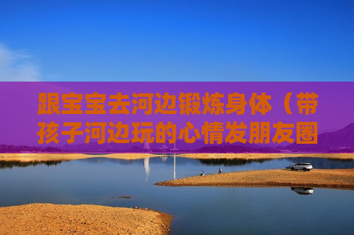 跟宝宝去河边锻炼身体（带孩子河边玩的心情发朋友圈）