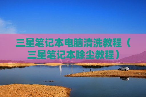 三星笔记本电脑清洗教程（三星笔记本除尘教程）