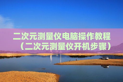 二次元测量仪电脑操作教程（二次元测量仪开机步骤）