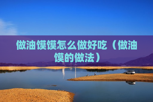 做油馍馍怎么做好吃（做油馍的做法）