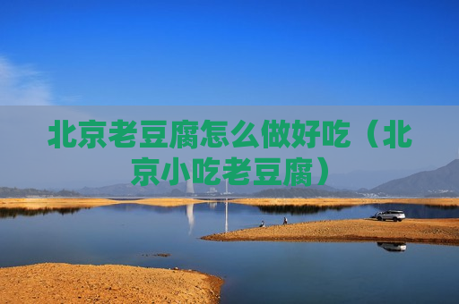 北京老豆腐怎么做好吃（北京小吃老豆腐）