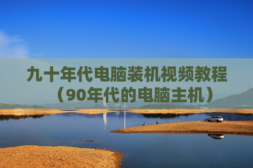 九十年代电脑装机视频教程（90年代的电脑主机）