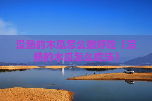 没熟的木瓜怎么做好吃（没熟的木瓜怎么吃法）