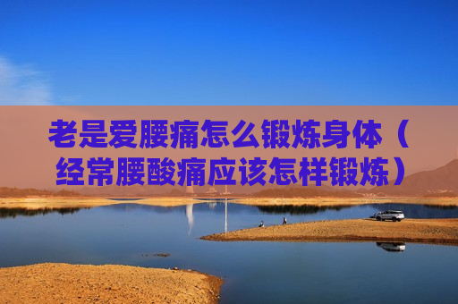 老是爱腰痛怎么锻炼身体（经常腰酸痛应该怎样锻炼）