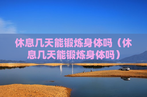 休息几天能锻炼身体吗（休息几天能锻炼身体吗）