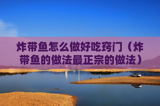 炸带鱼怎么做好吃窍门（炸带鱼的做法最正宗的做法）