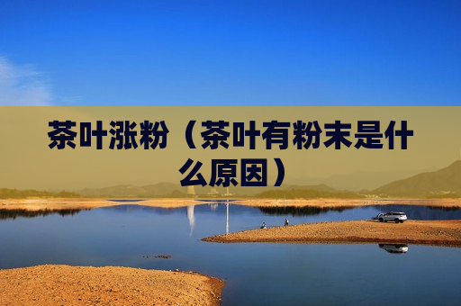 茶叶涨粉（茶叶有粉末是什么原因）