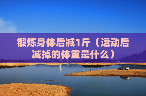 锻炼身体后减1斤（运动后减掉的体重是什么）