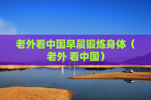 老外看中国早晨锻炼身体（老外 看中国）