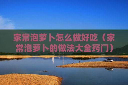 家常泡萝卜怎么做好吃（家常泡萝卜的做法大全窍门）
