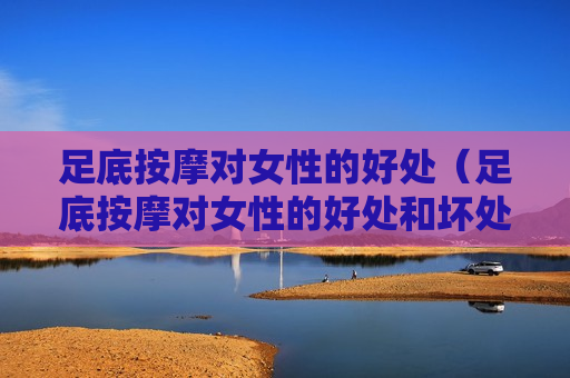 足底按摩对女性的好处（足底按摩对女性的好处和坏处）