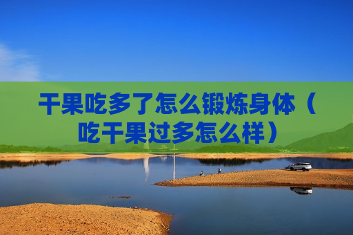干果吃多了怎么锻炼身体（吃干果过多怎么样）