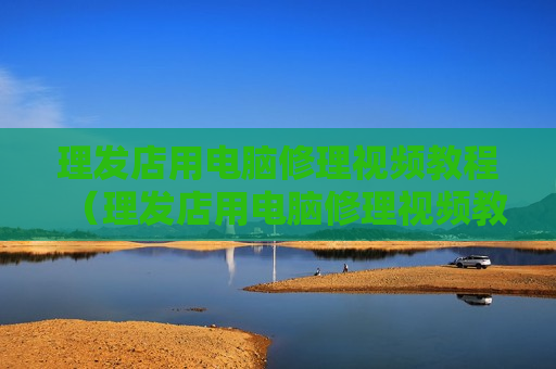 理发店用电脑修理视频教程（理发店用电脑修理视频教程大全）