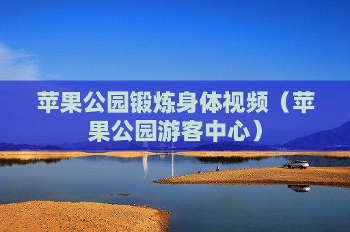 苹果公园锻炼身体视频（苹果公园游客中心）