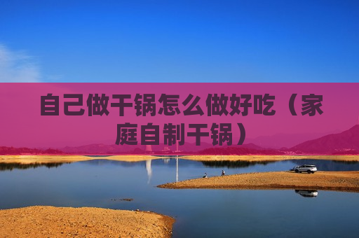 自己做干锅怎么做好吃（家庭自制干锅）