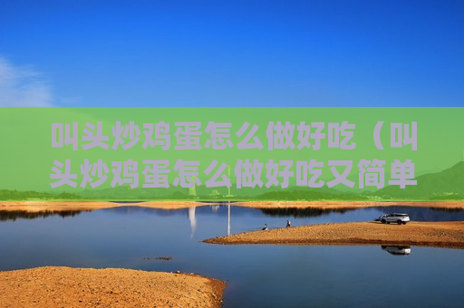 叫头炒鸡蛋怎么做好吃（叫头炒鸡蛋怎么做好吃又简单）