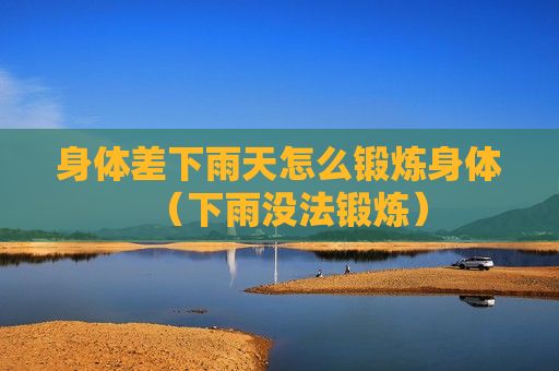 身体差下雨天怎么锻炼身体（下雨没法锻炼）