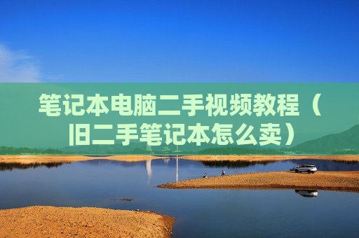 笔记本电脑二手视频教程（旧二手笔记本怎么卖）