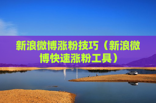 新浪微博涨粉技巧（新浪微博快速涨粉工具）
