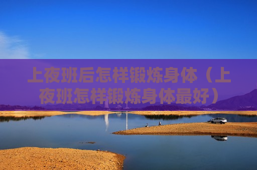 上夜班后怎样锻炼身体（上夜班怎样锻炼身体最好）