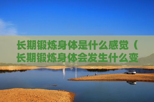 长期锻炼身体是什么感觉（长期锻炼身体会发生什么变化）