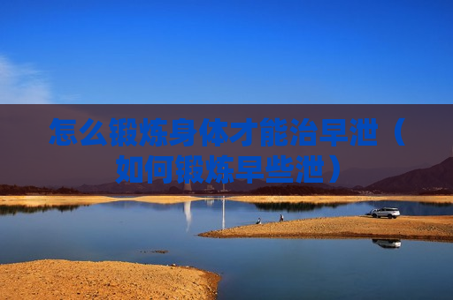 怎么锻炼身体才能治早泄（如何锻炼早些泄）