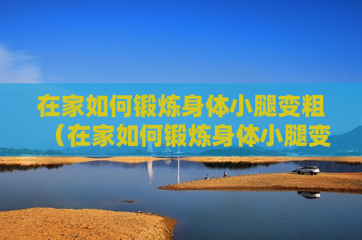 在家如何锻炼身体小腿变粗（在家如何锻炼身体小腿变粗呢）
