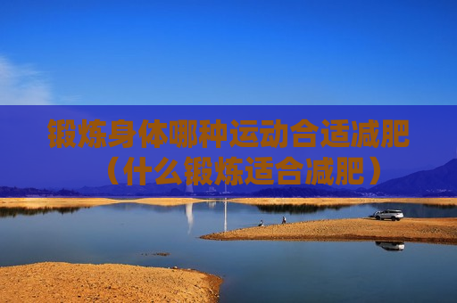 锻炼身体哪种运动合适减肥（什么锻炼适合减肥）