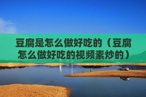 豆腐是怎么做好吃的（豆腐怎么做好吃的视频素炒的）