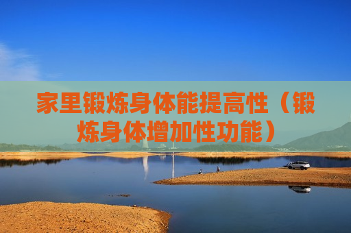 家里锻炼身体能提高性（锻炼身体增加性功能）