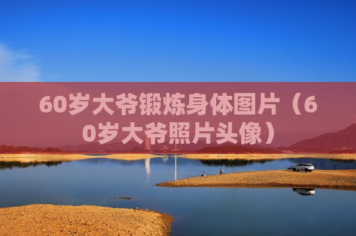 60岁大爷锻炼身体图片（60岁大爷照片头像）