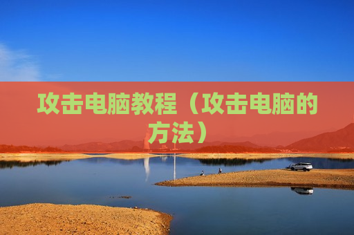 攻击电脑教程（攻击电脑的方法）