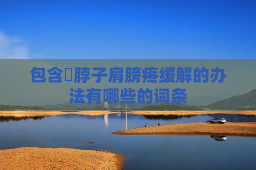 包含​脖子肩膀疼缓解的办法有哪些的词条